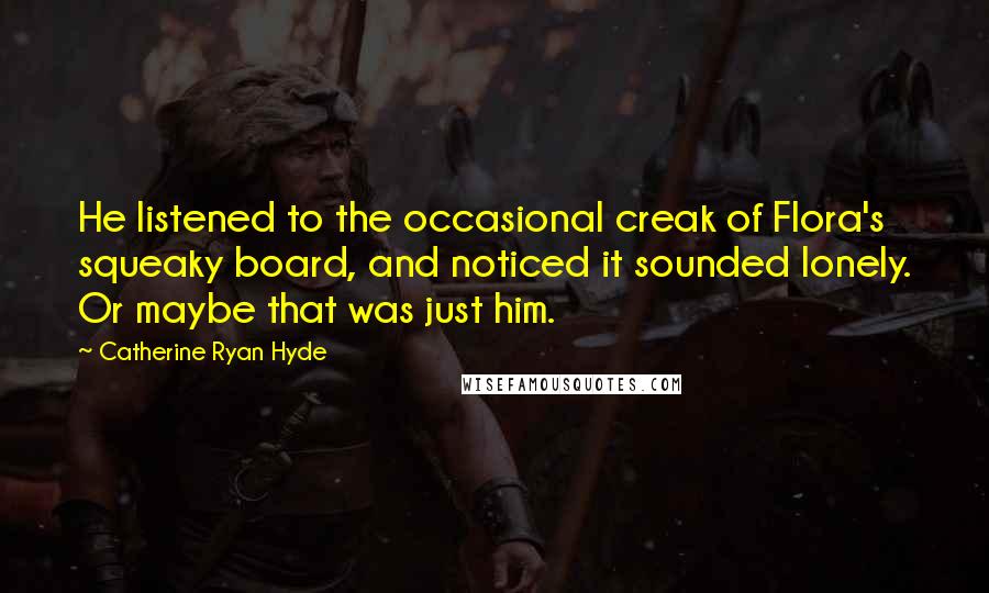 Catherine Ryan Hyde Quotes: He listened to the occasional creak of Flora's squeaky board, and noticed it sounded lonely. Or maybe that was just him.