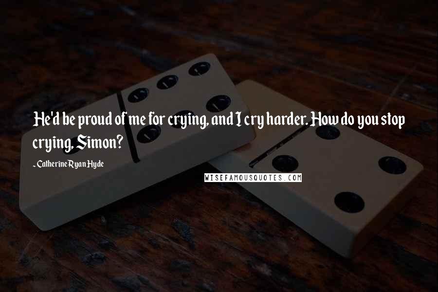 Catherine Ryan Hyde Quotes: He'd be proud of me for crying, and I cry harder. How do you stop crying, Simon?