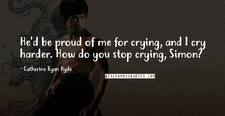 Catherine Ryan Hyde Quotes: He'd be proud of me for crying, and I cry harder. How do you stop crying, Simon?