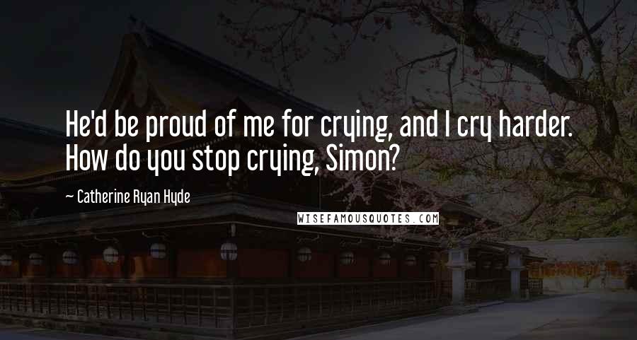 Catherine Ryan Hyde Quotes: He'd be proud of me for crying, and I cry harder. How do you stop crying, Simon?