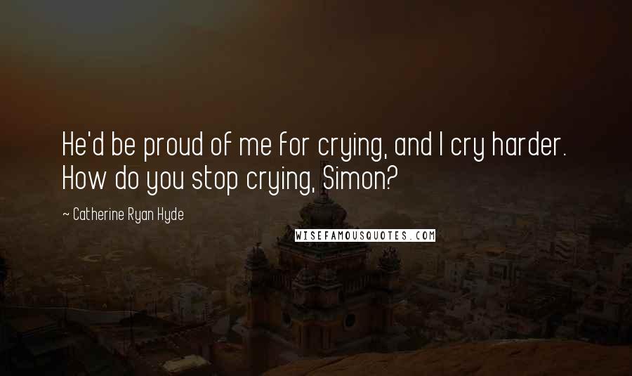 Catherine Ryan Hyde Quotes: He'd be proud of me for crying, and I cry harder. How do you stop crying, Simon?