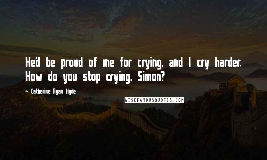 Catherine Ryan Hyde Quotes: He'd be proud of me for crying, and I cry harder. How do you stop crying, Simon?