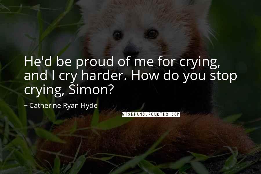 Catherine Ryan Hyde Quotes: He'd be proud of me for crying, and I cry harder. How do you stop crying, Simon?