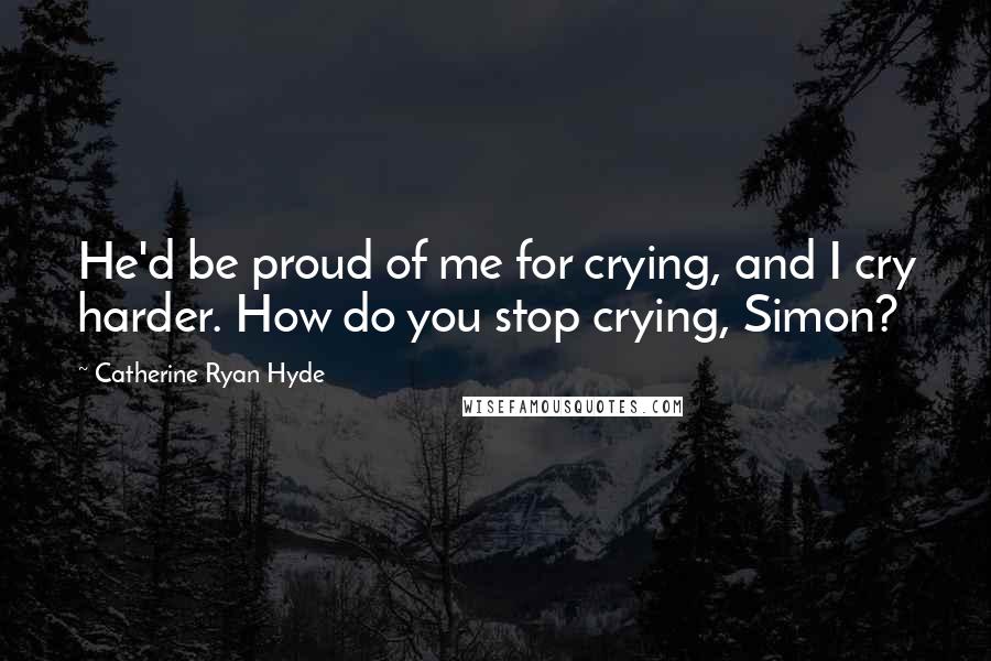 Catherine Ryan Hyde Quotes: He'd be proud of me for crying, and I cry harder. How do you stop crying, Simon?