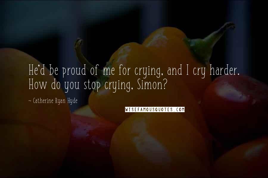 Catherine Ryan Hyde Quotes: He'd be proud of me for crying, and I cry harder. How do you stop crying, Simon?