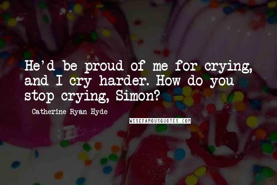 Catherine Ryan Hyde Quotes: He'd be proud of me for crying, and I cry harder. How do you stop crying, Simon?