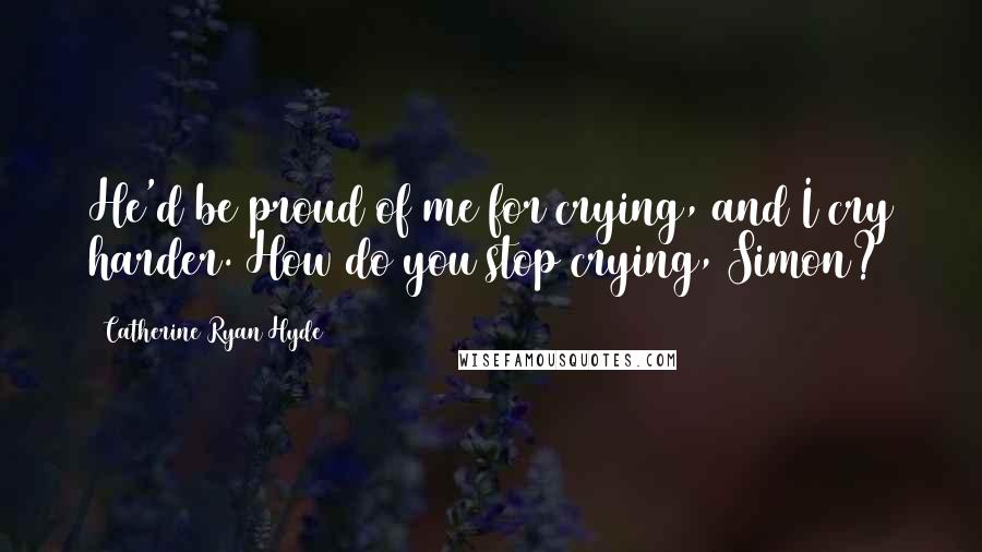 Catherine Ryan Hyde Quotes: He'd be proud of me for crying, and I cry harder. How do you stop crying, Simon?