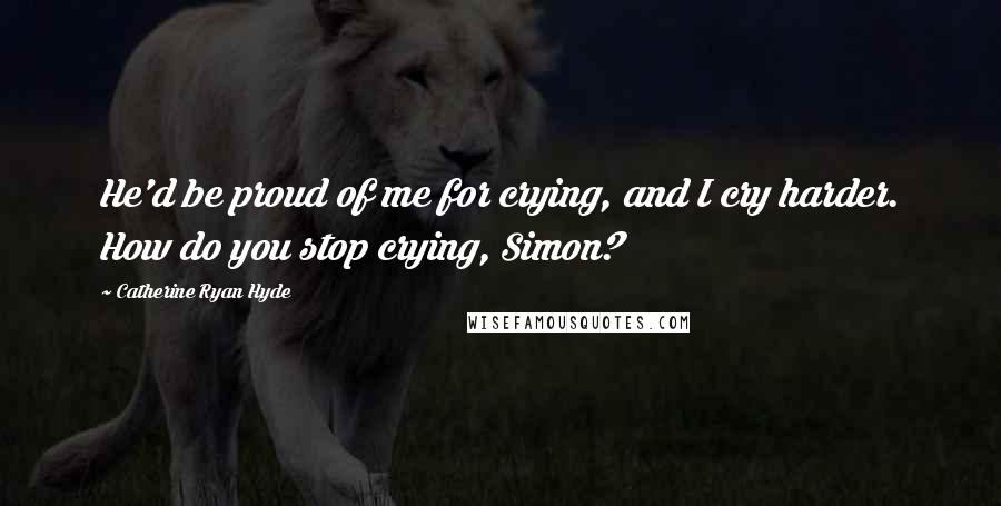 Catherine Ryan Hyde Quotes: He'd be proud of me for crying, and I cry harder. How do you stop crying, Simon?