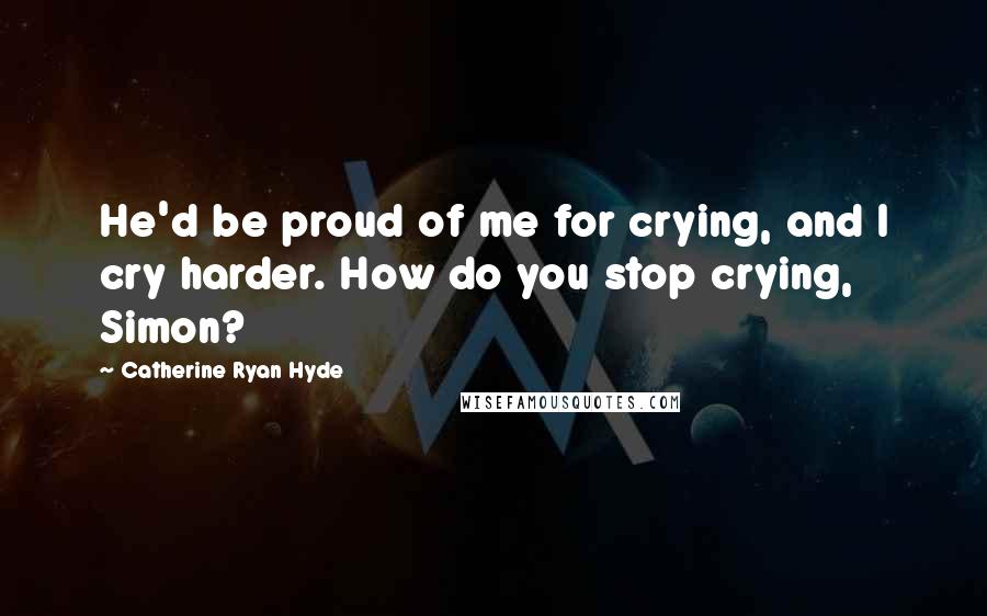 Catherine Ryan Hyde Quotes: He'd be proud of me for crying, and I cry harder. How do you stop crying, Simon?