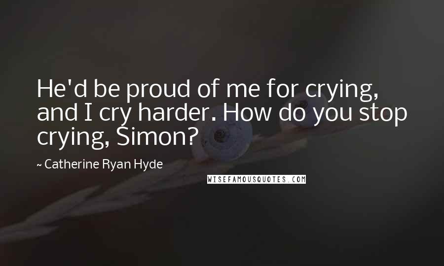 Catherine Ryan Hyde Quotes: He'd be proud of me for crying, and I cry harder. How do you stop crying, Simon?