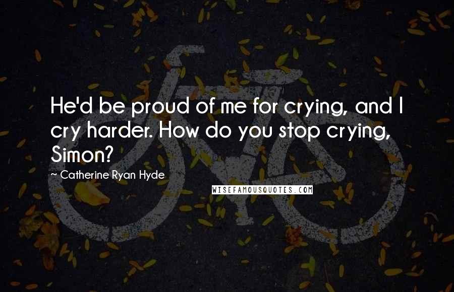 Catherine Ryan Hyde Quotes: He'd be proud of me for crying, and I cry harder. How do you stop crying, Simon?