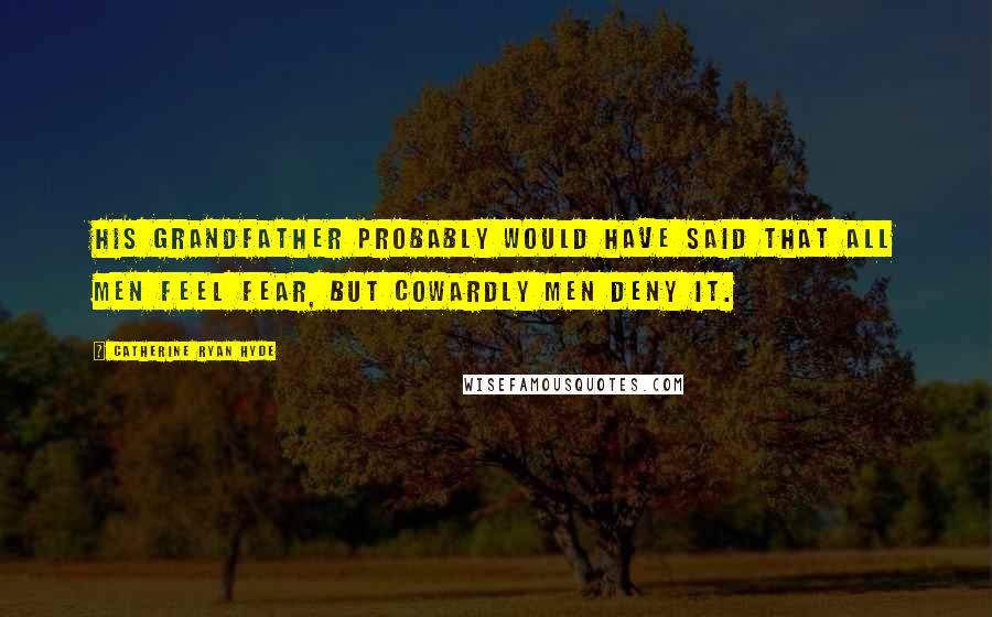 Catherine Ryan Hyde Quotes: His grandfather probably would have said that all men feel fear, but cowardly men deny it.