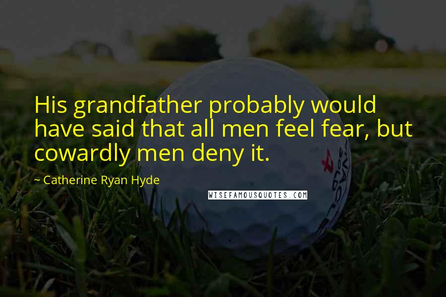 Catherine Ryan Hyde Quotes: His grandfather probably would have said that all men feel fear, but cowardly men deny it.