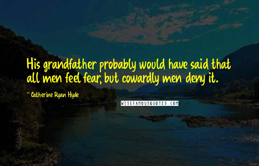 Catherine Ryan Hyde Quotes: His grandfather probably would have said that all men feel fear, but cowardly men deny it.