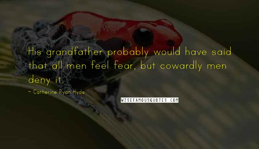 Catherine Ryan Hyde Quotes: His grandfather probably would have said that all men feel fear, but cowardly men deny it.