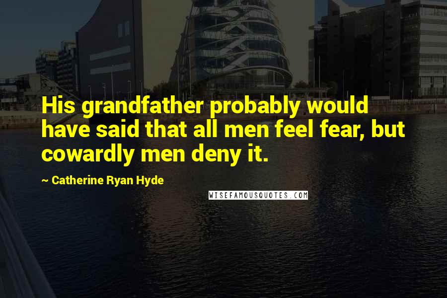 Catherine Ryan Hyde Quotes: His grandfather probably would have said that all men feel fear, but cowardly men deny it.
