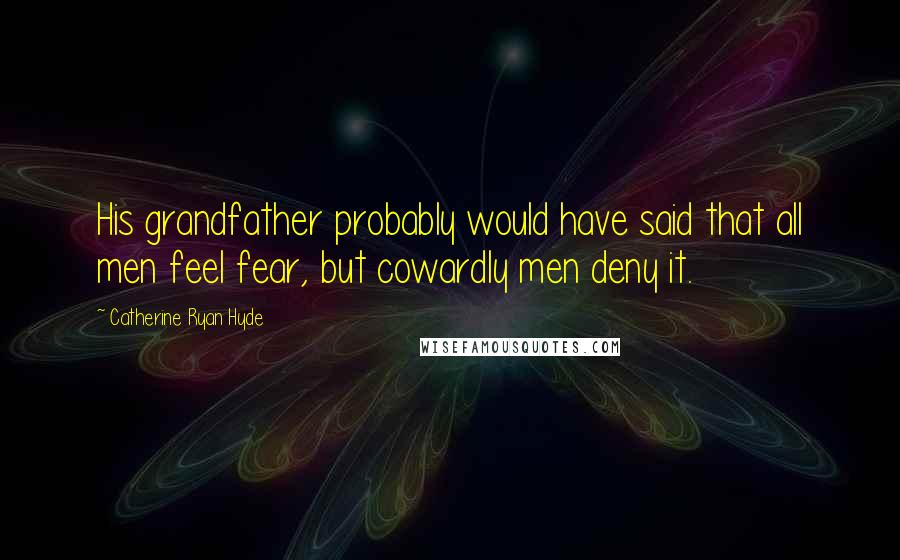 Catherine Ryan Hyde Quotes: His grandfather probably would have said that all men feel fear, but cowardly men deny it.