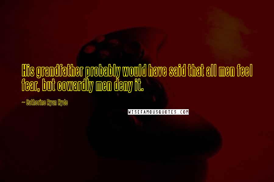 Catherine Ryan Hyde Quotes: His grandfather probably would have said that all men feel fear, but cowardly men deny it.