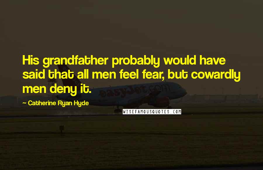 Catherine Ryan Hyde Quotes: His grandfather probably would have said that all men feel fear, but cowardly men deny it.