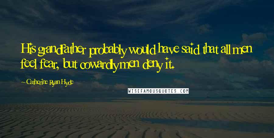 Catherine Ryan Hyde Quotes: His grandfather probably would have said that all men feel fear, but cowardly men deny it.