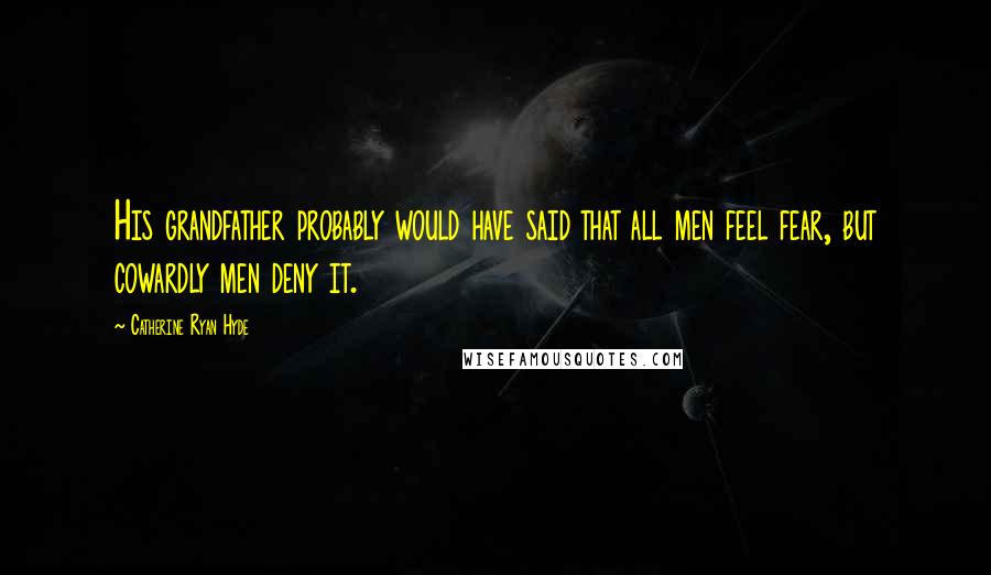 Catherine Ryan Hyde Quotes: His grandfather probably would have said that all men feel fear, but cowardly men deny it.