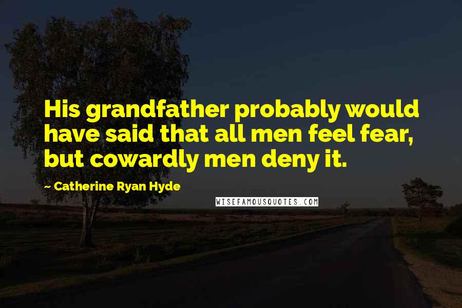 Catherine Ryan Hyde Quotes: His grandfather probably would have said that all men feel fear, but cowardly men deny it.