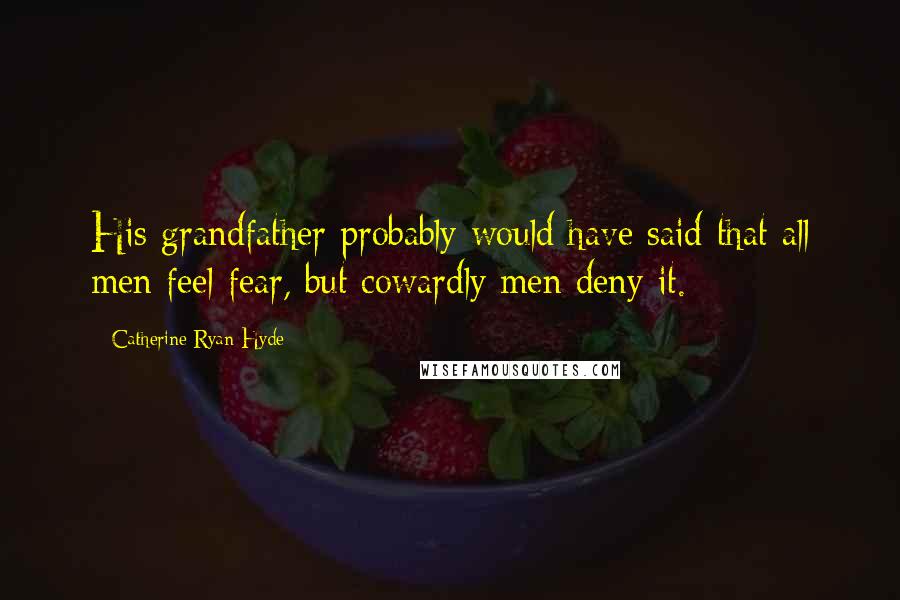 Catherine Ryan Hyde Quotes: His grandfather probably would have said that all men feel fear, but cowardly men deny it.
