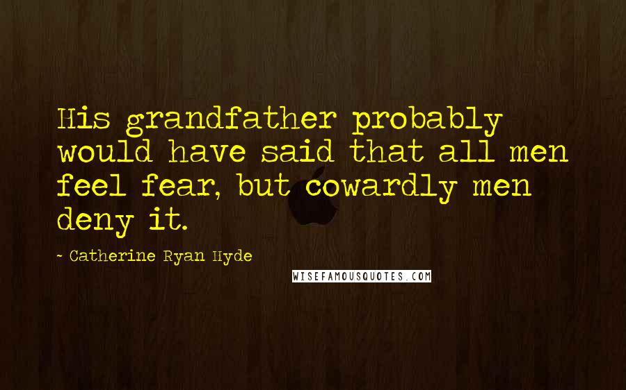 Catherine Ryan Hyde Quotes: His grandfather probably would have said that all men feel fear, but cowardly men deny it.