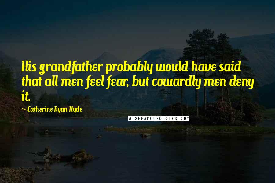 Catherine Ryan Hyde Quotes: His grandfather probably would have said that all men feel fear, but cowardly men deny it.