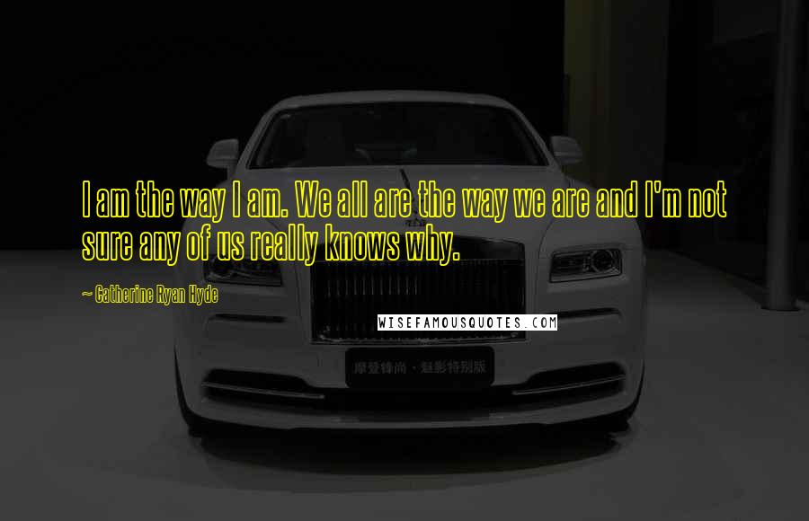 Catherine Ryan Hyde Quotes: I am the way I am. We all are the way we are and I'm not sure any of us really knows why.