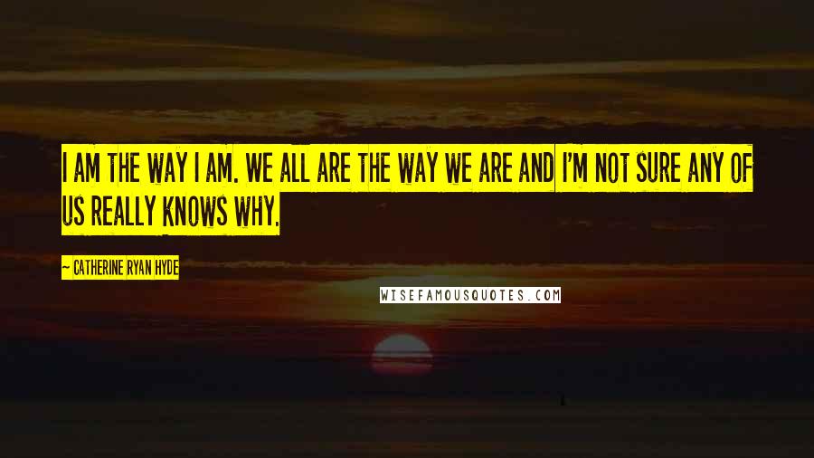 Catherine Ryan Hyde Quotes: I am the way I am. We all are the way we are and I'm not sure any of us really knows why.