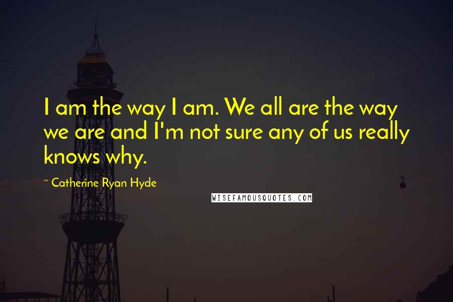 Catherine Ryan Hyde Quotes: I am the way I am. We all are the way we are and I'm not sure any of us really knows why.