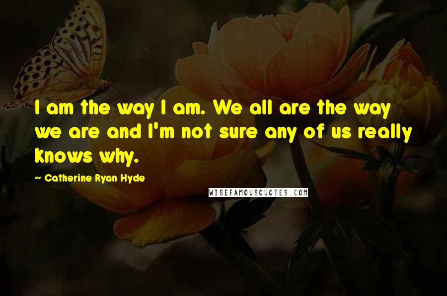 Catherine Ryan Hyde Quotes: I am the way I am. We all are the way we are and I'm not sure any of us really knows why.