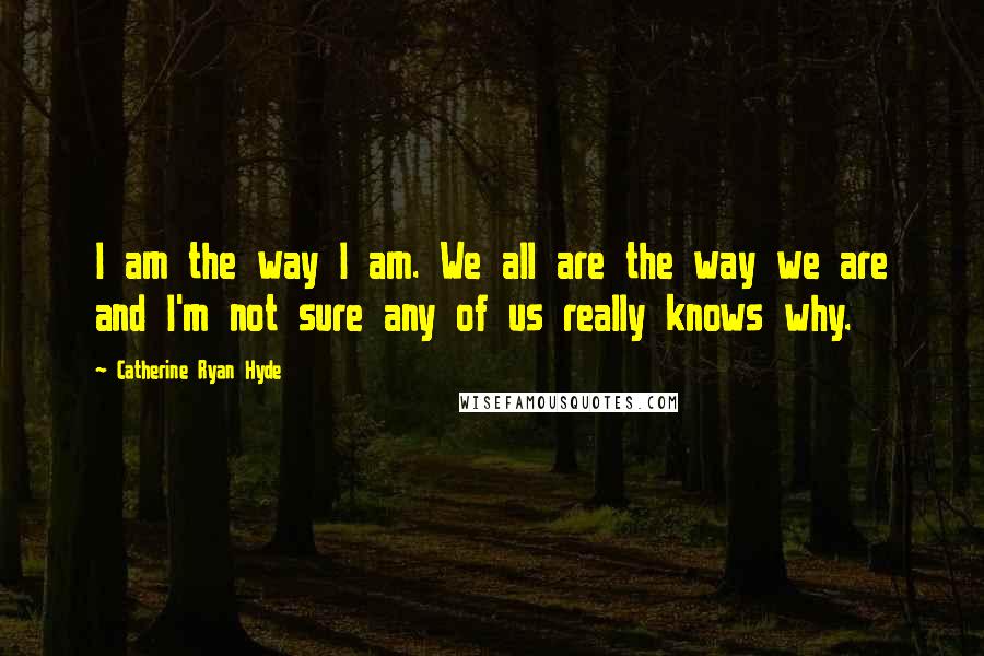 Catherine Ryan Hyde Quotes: I am the way I am. We all are the way we are and I'm not sure any of us really knows why.