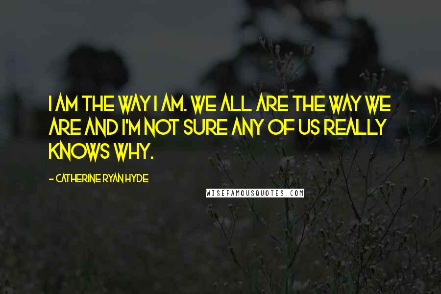 Catherine Ryan Hyde Quotes: I am the way I am. We all are the way we are and I'm not sure any of us really knows why.