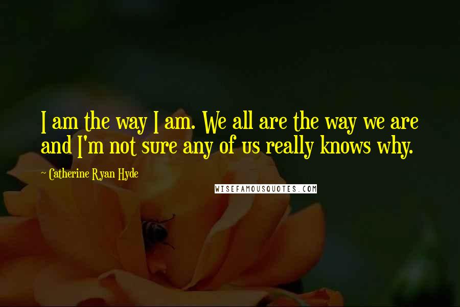 Catherine Ryan Hyde Quotes: I am the way I am. We all are the way we are and I'm not sure any of us really knows why.