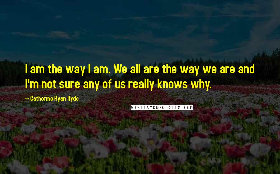 Catherine Ryan Hyde Quotes: I am the way I am. We all are the way we are and I'm not sure any of us really knows why.