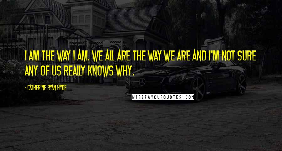 Catherine Ryan Hyde Quotes: I am the way I am. We all are the way we are and I'm not sure any of us really knows why.