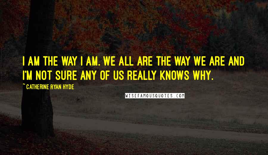 Catherine Ryan Hyde Quotes: I am the way I am. We all are the way we are and I'm not sure any of us really knows why.