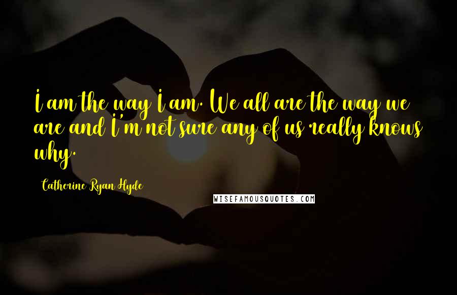 Catherine Ryan Hyde Quotes: I am the way I am. We all are the way we are and I'm not sure any of us really knows why.