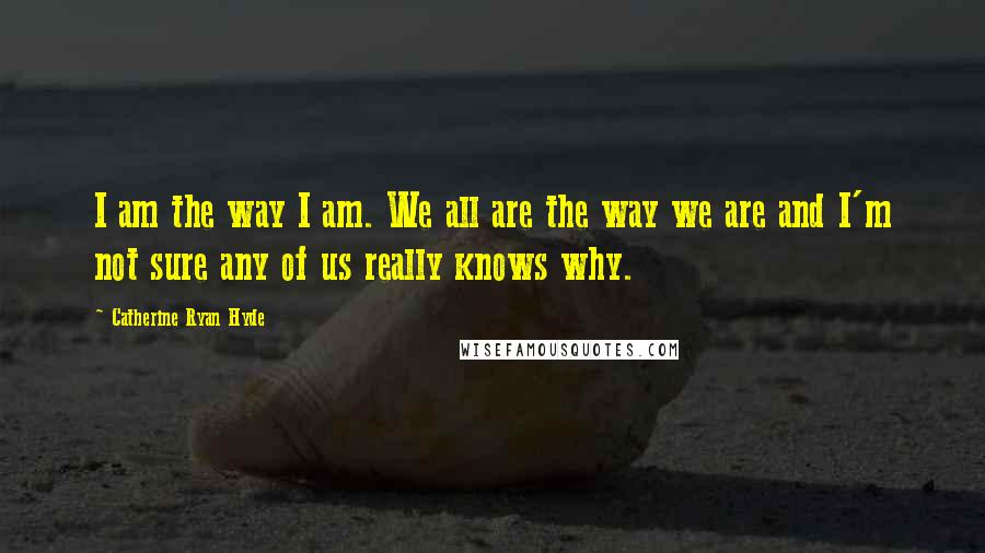 Catherine Ryan Hyde Quotes: I am the way I am. We all are the way we are and I'm not sure any of us really knows why.