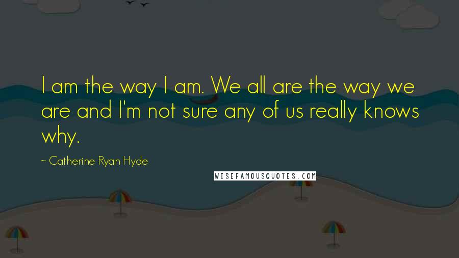 Catherine Ryan Hyde Quotes: I am the way I am. We all are the way we are and I'm not sure any of us really knows why.