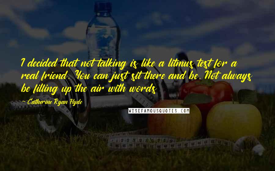 Catherine Ryan Hyde Quotes: I decided that not talking is like a litmus test for a real friend. You can just sit there and be. Not always be filling up the air with words