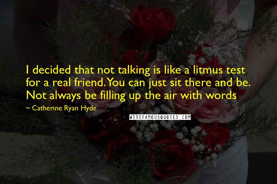 Catherine Ryan Hyde Quotes: I decided that not talking is like a litmus test for a real friend. You can just sit there and be. Not always be filling up the air with words