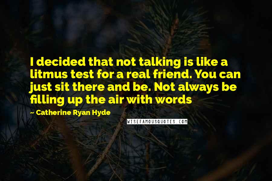 Catherine Ryan Hyde Quotes: I decided that not talking is like a litmus test for a real friend. You can just sit there and be. Not always be filling up the air with words