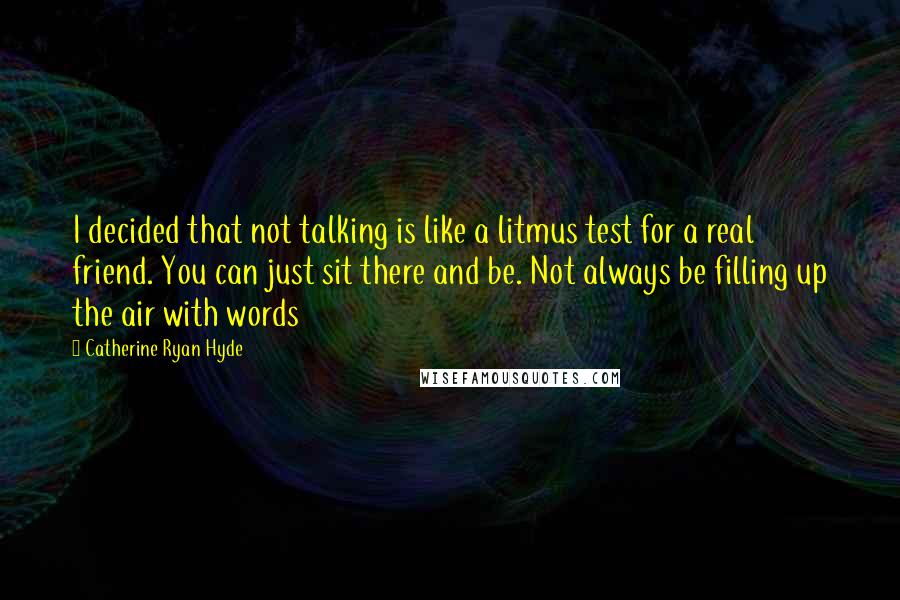 Catherine Ryan Hyde Quotes: I decided that not talking is like a litmus test for a real friend. You can just sit there and be. Not always be filling up the air with words