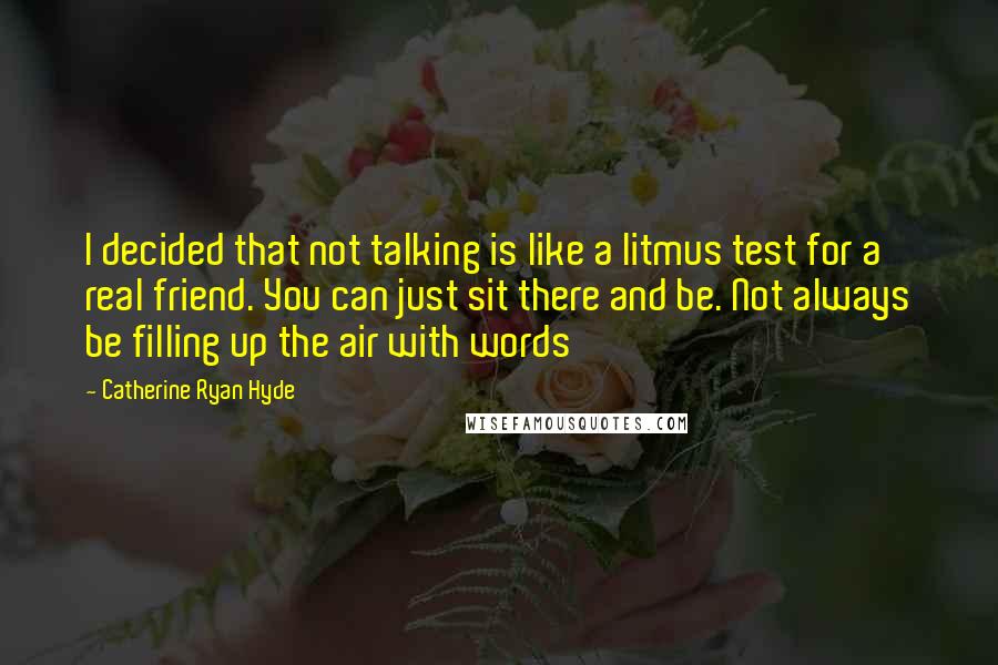 Catherine Ryan Hyde Quotes: I decided that not talking is like a litmus test for a real friend. You can just sit there and be. Not always be filling up the air with words