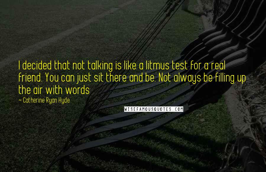 Catherine Ryan Hyde Quotes: I decided that not talking is like a litmus test for a real friend. You can just sit there and be. Not always be filling up the air with words