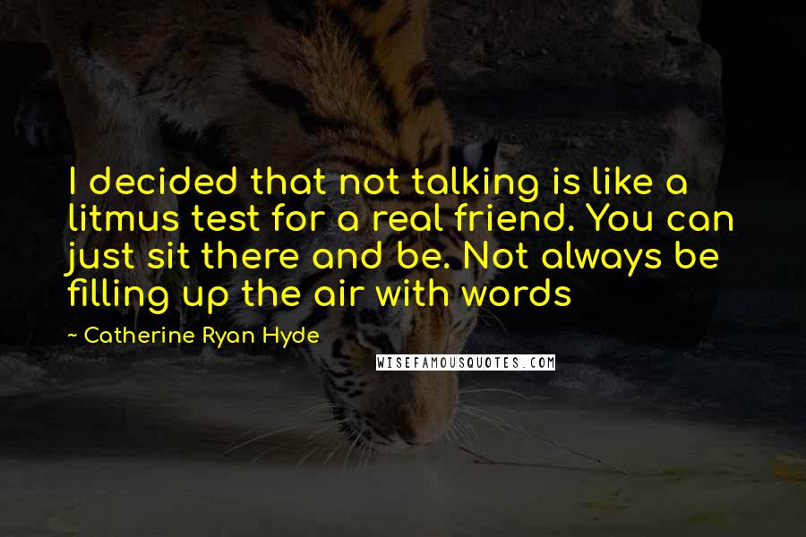 Catherine Ryan Hyde Quotes: I decided that not talking is like a litmus test for a real friend. You can just sit there and be. Not always be filling up the air with words