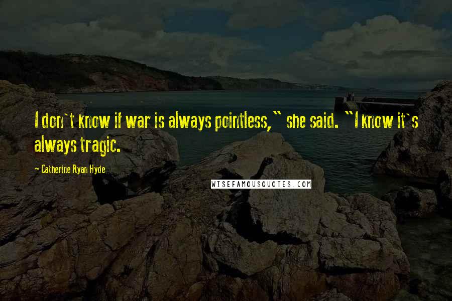 Catherine Ryan Hyde Quotes: I don't know if war is always pointless," she said. "I know it's always tragic.